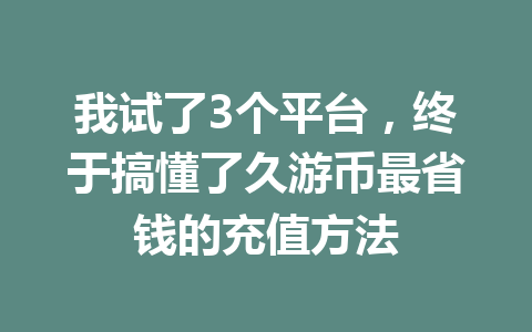 我试了3个平台,终于搞懂了久游币最省钱的充值方法 一