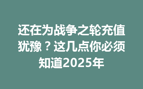还在为战争之轮充值犹豫？这几点你必须知道2025年 一