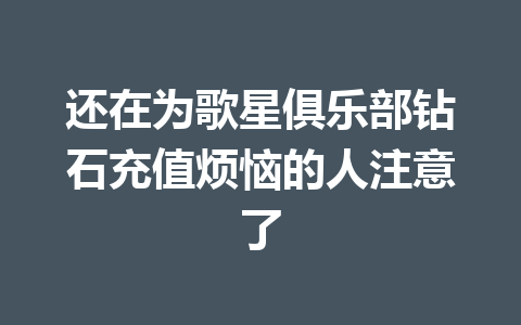 还在为歌星俱乐部钻石充值烦恼的人注意了 一