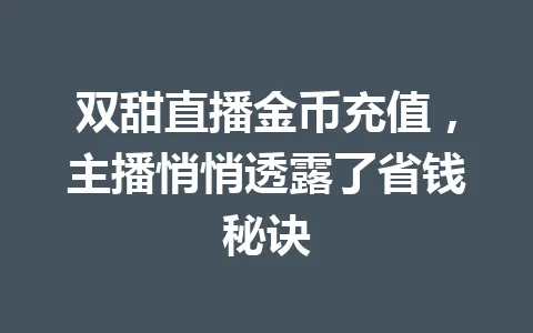 双甜直播金币充值，主播悄悄透露了省钱秘诀 一