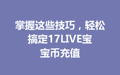 掌握这些技巧，轻松搞定17LIVE宝宝币充值 一