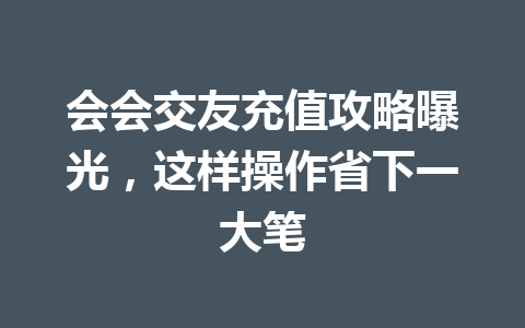 会会交友充值攻略曝光，这样操作省下一大笔 一