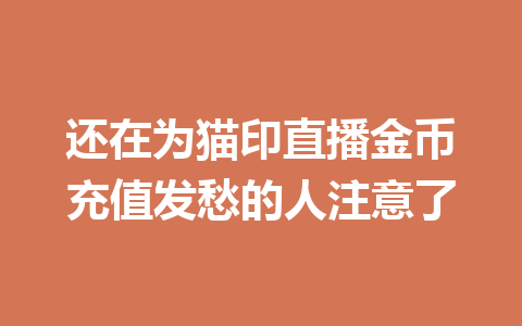 还在为猫印直播金币充值发愁的人注意了 一