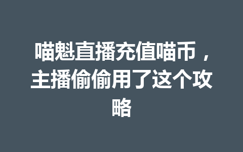喵魁直播充值喵币，主播偷偷用了这个攻略 一
