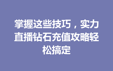 掌握这些技巧，实力直播钻石充值攻略轻松搞定 一