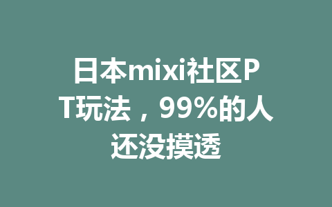 日本mixi社区PT玩法，99%的人还没摸透 一
