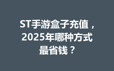 ST手游盒子充值，2025年哪种方式最省钱？ 一