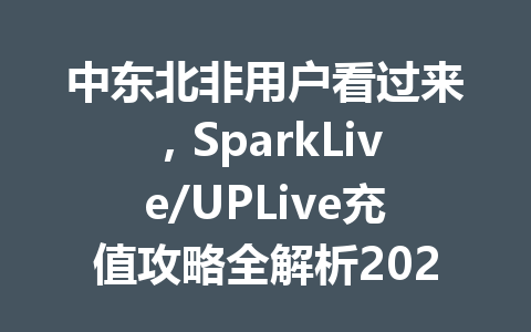 中东北非用户看过来,SparkLive/UPLive充值攻略全解析2025年 一