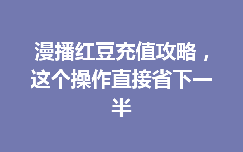漫播红豆充值攻略，这个操作直接省下一半 一