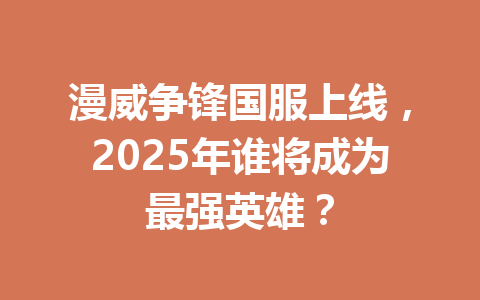 漫威争锋国服上线，2025年谁将成为最强英雄？ 一