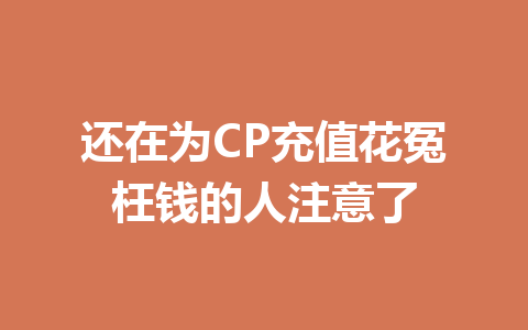 还在为CP充值花冤枉钱的人注意了 一