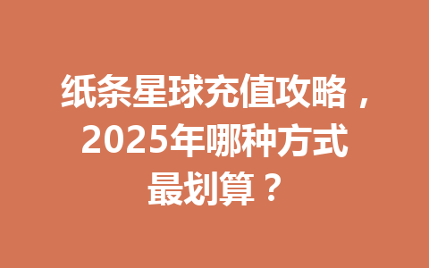 纸条星球充值攻略，2025年哪种方式最划算？ 一