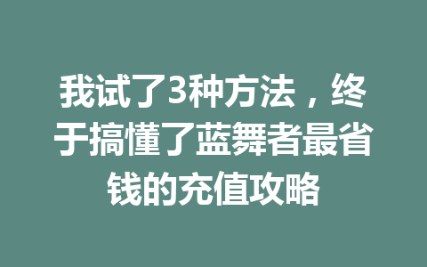 我试了3种方法，终于搞懂了蓝舞者最省钱的充值攻略 一