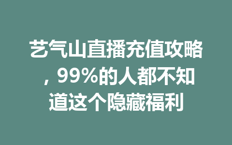 艺气山直播充值攻略，99%的人都不知道这个隐藏福利 一