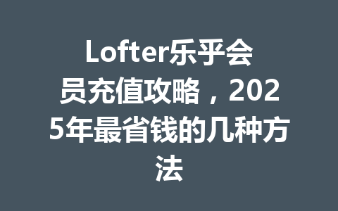 Lofter乐乎会员充值攻略，2025年最省钱的几种方法 一