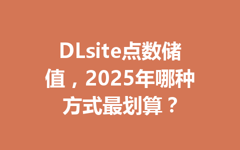 DLsite点数储值，2025年哪种方式最划算？ 一