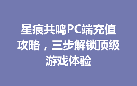 星痕共鸣PC端充值攻略,三步解锁顶级游戏体验 一