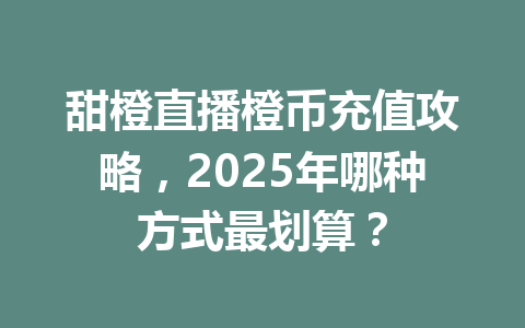 甜橙直播橙币充值攻略，2025年哪种方式最划算？ 一