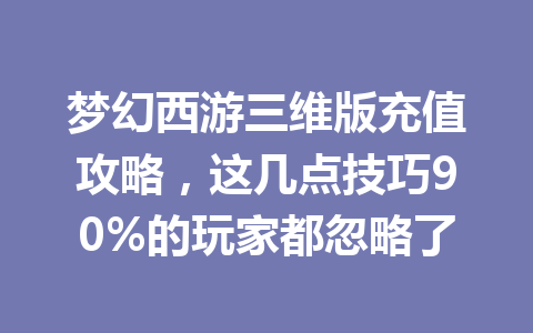 梦幻西游三维版充值攻略，这几点技巧90%的玩家都忽略了 一