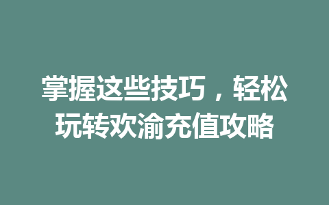 掌握这些技巧，轻松玩转欢渝充值攻略 一