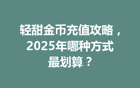 轻甜金币充值攻略，2025年哪种方式最划算？ 一