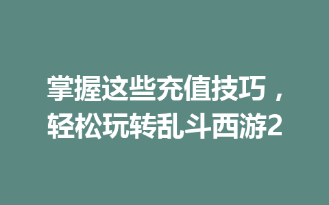 掌握这些充值技巧，轻松玩转乱斗西游2 一