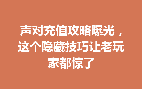 声对充值攻略曝光,这个隐藏技巧让老玩家都惊了 一