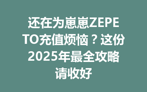 还在为崽崽ZEPETO充值烦恼？这份2025年最全攻略请收好 一