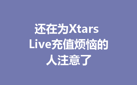 还在为Xtars Live充值烦恼的人注意了 一