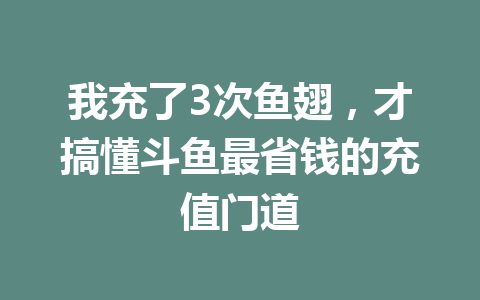 我充了3次鱼翅，才搞懂斗鱼最省钱的充值门道 一