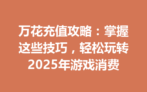 万花充值攻略：掌握这些技巧，轻松玩转2025年游戏消费 一