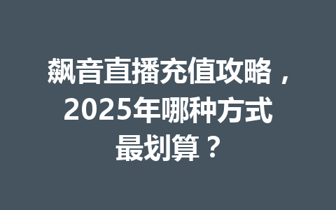 飙音直播充值攻略,2025年哪种方式最划算? 一
