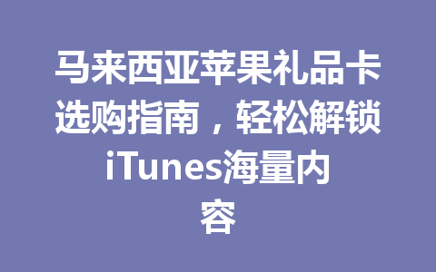 马来西亚苹果礼品卡选购指南，轻松解锁iTunes海量内容 一