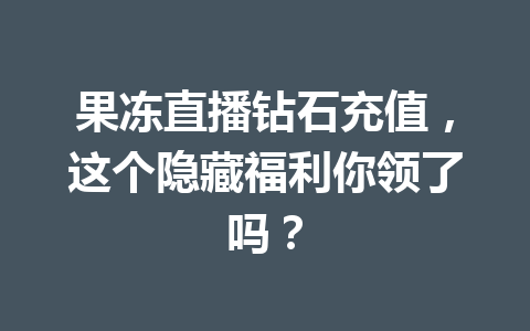 果冻直播钻石充值,这个隐藏福利你领了吗? 一