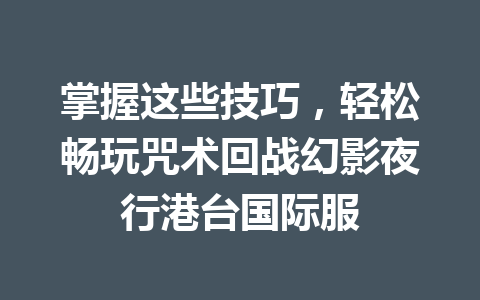 掌握这些技巧，轻松畅玩咒术回战幻影夜行港台国际服 一