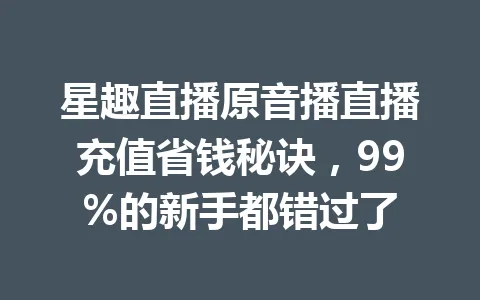 星趣直播原音播直播充值省钱秘诀，99%的新手都错过了 一