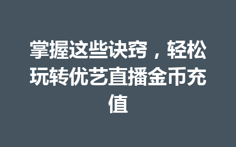 掌握这些诀窍,轻松玩转优艺直播金币充值 一