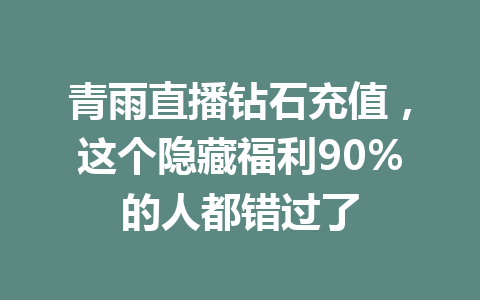 青雨直播钻石充值,这个隐藏福利90%的人都错过了 一