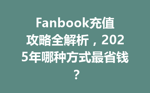Fanbook充值攻略全解析，2025年哪种方式最省钱？ 一