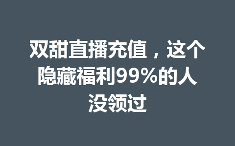 双甜直播充值，这个隐藏福利99%的人没领过 一