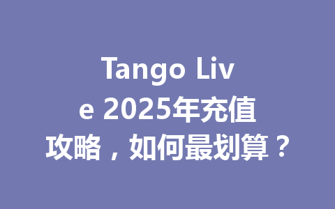Tango Live 2025年充值攻略,如何最划算? 一