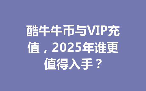 酷牛牛币与VIP充值，2025年谁更值得入手？ 一
