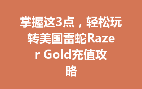 掌握这3点,轻松玩转美国雷蛇Razer Gold充值攻略 一