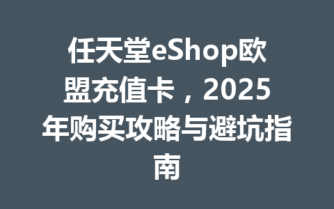 任天堂eShop欧盟充值卡，2025年购买攻略与避坑指南 一