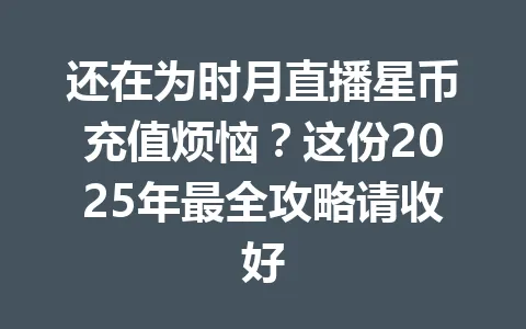 还在为时月直播星币充值烦恼？这份2025年最全攻略请收好 一