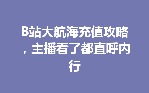 B站大航海充值攻略，主播看了都直呼内行 一