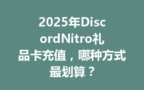 2025年DiscordNitro礼品卡充值，哪种方式最划算？ 一