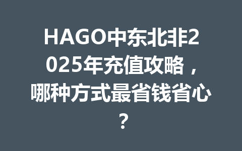 HAGO中东北非2025年充值攻略，哪种方式最省钱省心？ 一