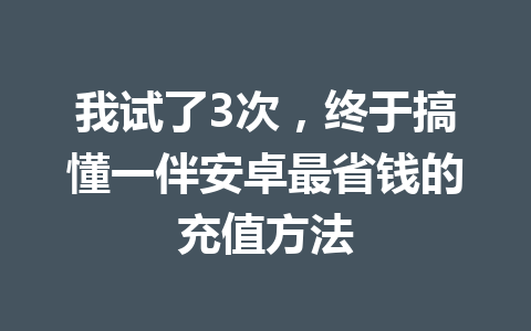 我试了3次,终于搞懂一伴安卓最省钱的充值方法 一