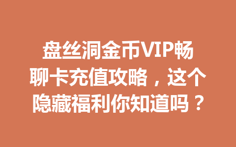 盘丝洞金币VIP畅聊卡充值攻略，这个隐藏福利你知道吗？ 一